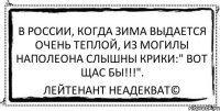 В России, когда зима выдается очень теплой, из могилы Наполеона слышны крики:" Вот щас бы!!!". Лейтенант Неадекват©