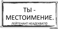 Ты - местоимение. Лейтенант Неадекват©