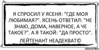 Я спросил у ясеня: "Где моя любимая?". Ясень ответил: "Не знаю, дома, наверное, а че такое?". А я такой: "Да просто". Лейтенант Неадекват©