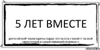 5 лет ВМЕСТЕ Дорогой мой* Я благодарна СУДЬБЕ, что ТЫ есть у МЕНЯ!!!!! Ты МОЙ ЕДИНСТЕННЫЙ и самый ЛЮБИМЫЙ МУЖЧИНА!!!!