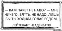 — Вам пакет не надо? — Мне ничего, бл*ть, не надо, лишь бы ты ходила голая рядом. Лейтенант Неадекват©