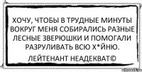 Хочу, чтобы в трудные минуты вокруг меня собирались разные лесные зверюшки и помогали разруливать всю х*йню. Лейтенант Неадекват©