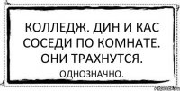 Колледж. Дин и Кас соседи по комнате. Они трахнутся. Однозначно.