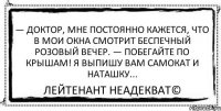 — Доктор, мне постоянно кажется, что в мои окна смотрит беспечный розовый вечер. — Побегайте по крышам! Я выпишу вам самокат и Наташку... Лейтенант Неадекват©