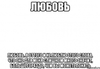 Любовь Любовь. Я оттого и не люблю этого слова, что оно для меня слишком много значит, больше гораздо, чем вы можете понять