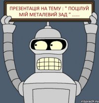 Презентація на тему : " ПОЦІЛУЙ МІЙ МЕТАЛЕВИЙ ЗАД " ......