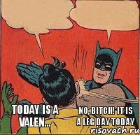 Today is a valen... No, bitch! It is a leg day today    