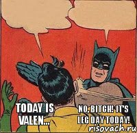 Today is Valen... No, bitch! It's leg day today!    
