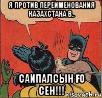 Я против переименования Казахстана в.. саипалсын ғо сен!!!