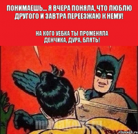 Понимаешь... я вчера поняла, что люблю другого и завтра переезжаю к нему! На кого уебка ты променяла Денчика, дура, блять!