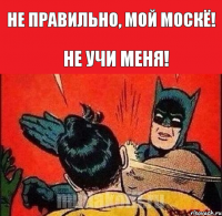 не правильно, мой москЁ! Не учи меня!