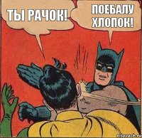 ты рачок! поебалу хлопок!