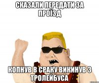 Сказали передати за проїзд копнув в сраку викинув з Тролейбуса