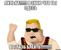 ЛИЛЬКА!!!!!! Я ЗНАЮ ЧТО ТЫ ЗДЕСЬ ВЫЛАЗЬ БЛЕАТЬ!!!!!!!!!