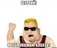 Георгий! я тебя уважаю блеать!