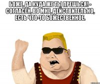 Боже, да куда же ты прешься! - Согласен, во мне, действительно, есть что-то божественное. 