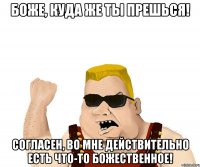 Боже, куда же ты прешься! Согласен, во мне действительно есть что-то божественное!