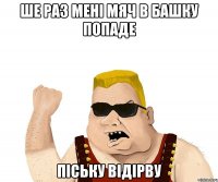 ше раз мені мяч в башку попаде піську відірву