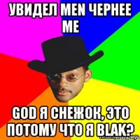 Увидел men чернее me God я снежок, это потому что я Blak?