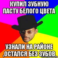 купил зубную пасту белого цвета узнали на районе ,остался без зубов