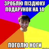 зроблю піздюку подарунок на 14 поголю ноги