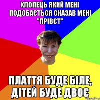 Хлопець який мені подобається сказав мені "прівєт" Плаття буде біле, дітей буде двоє