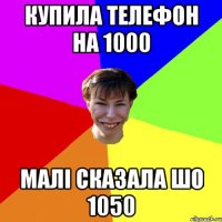 Купила телефон на 1000 Малі сказала шо 1050