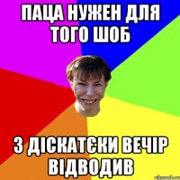 Паца нужен для того шоб з діскатєки вечір відводив