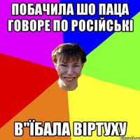 побачила шо паца говоре по російські в"їбала віртуху