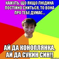 кажуть, що якщо людина постійно сниться, то вона про тебе думає... ай да коноплянка, ай да сукин син!!