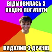 відмовилась з пацою погуляти видалив з друзів