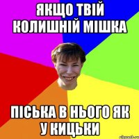 ЯКЩО ТВІЙ КОЛИШНІЙ МІШКА ПІСЬКА В НЬОГО ЯК У КИЦЬКИ