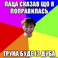 ПАЦА СКАЗАВ ЩО Я ПОПРАВИЛАСЬ ТРУНА БУДЕ ІЗ ДУБА