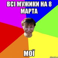 Всі мужики на 8 марта Мої