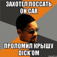 ЗАХОТЕЛ ПОССАТЬ ON CAR ПРОЛОМИЛ КРЫШУ DICK'ом