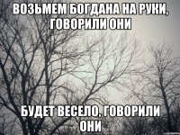 Возьмем Богдана на руки, говорили они Будет весело, говорили они