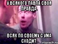 У всякого Павла своя правда. Всяк по своему с ума сходит.