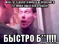 МЕНТ, ЧЕ ТЕ НАДО! Я НИЧЕГО НЕ ПРОДАЮ! Я ТУТ ЖИВУ! ПШЕЛ ВОН ОТСЮДА! БЫСТРО Б**!!!!