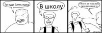 Ты куда блять идеш В школу А блять еп тваю мать тычо делаеш епта