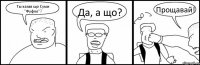 Ты казав що Суми "Фуфло"? Да, а що? Прощавай!