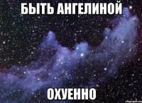 Быть Ангелиной Охуенно