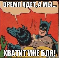 время идет, а мы... хватит уже бля!