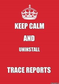 KEEP CALM AND UNINSTALL TRACE REPORTS