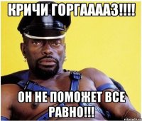 Кричи горгааааз!!!! Он не поможет все равно!!!