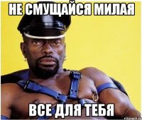 Не смущайся милая все для тебя