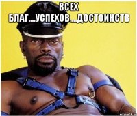 ВСЕХ БЛАГ....УСПЕХОВ....ДОСТОИНСТВ 