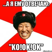 ...а я ему отвечаю: "ko!ok!ok"