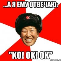 ...а я ему отвечаю: "ko! ok! ok"