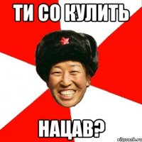 ТИ СО КУЛИТЬ НАЦАВ?