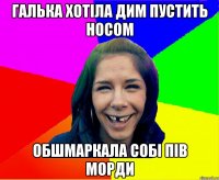 Галька хотіла дим пустить носом обшмаркала собі пів морди